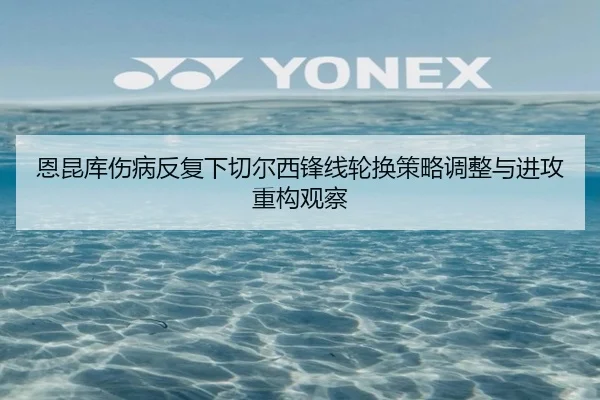 恩昆库伤病反复下切尔西锋线轮换策略调整与进攻重构观察