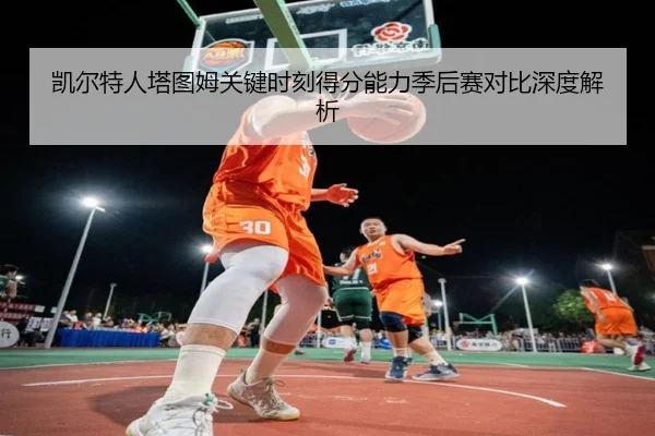 凯尔特人塔图姆关键时刻得分能力季后赛对比深度解析
