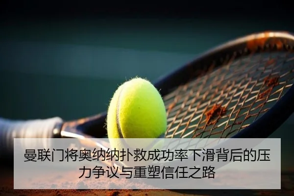 曼联门将奥纳纳扑救成功率下滑背后的压力争议与重塑信任之路