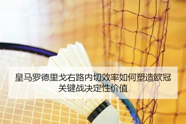 皇马罗德里戈右路内切效率如何塑造欧冠关键战决定性价值