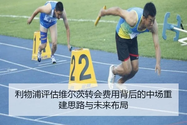 利物浦评估维尔茨转会费用背后的中场重建思路与未来布局