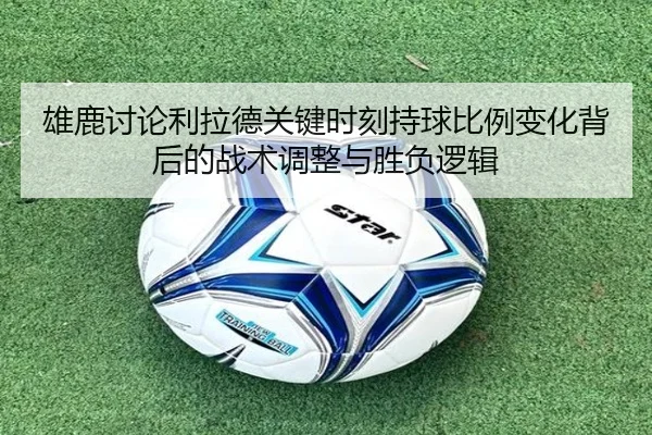 雄鹿讨论利拉德关键时刻持球比例变化背后的战术调整与胜负逻辑