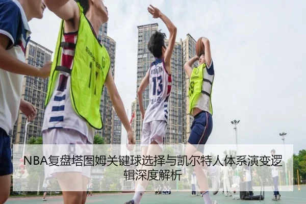 NBA复盘塔图姆关键球选择与凯尔特人体系演变逻辑深度解析