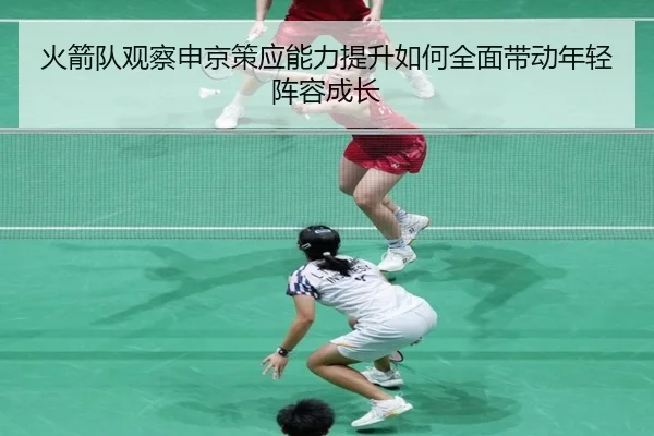 火箭队观察申京策应能力提升如何全面带动年轻阵容成长