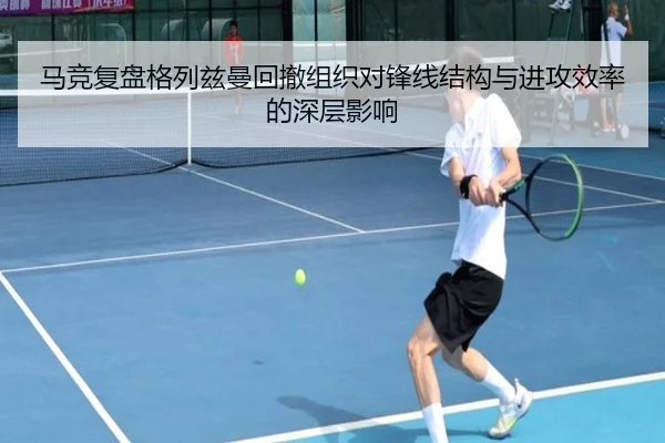 马竞复盘格列兹曼回撤组织对锋线结构与进攻效率的深层影响