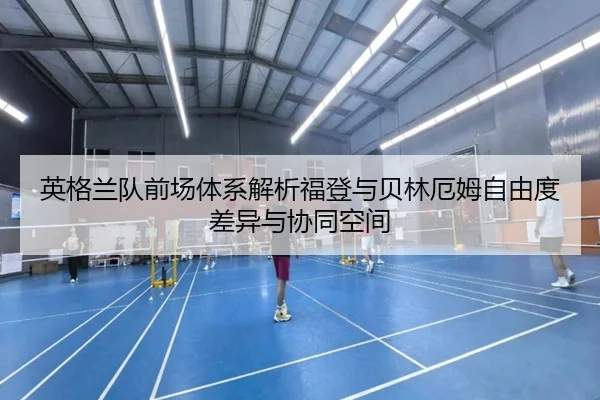 英格兰队前场体系解析福登与贝林厄姆自由度差异与协同空间