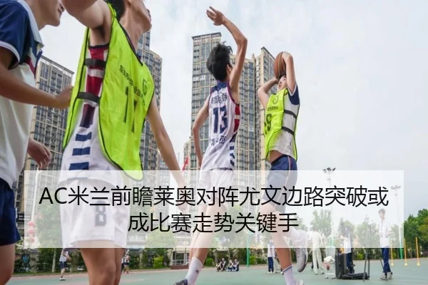 AC米兰前瞻莱奥对阵尤文边路突破或成比赛走势关键手