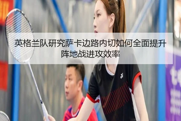 英格兰队研究萨卡边路内切如何全面提升阵地战进攻效率