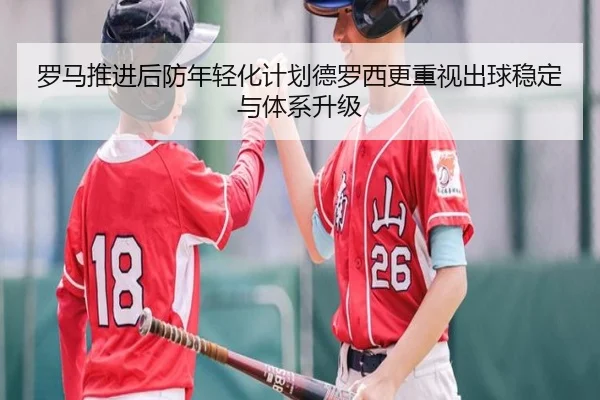 罗马推进后防年轻化计划德罗西更重视出球稳定与体系升级