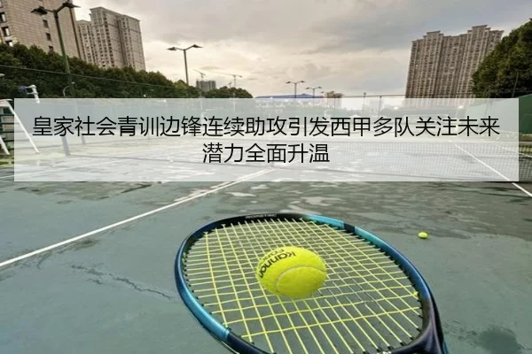 皇家社会青训边锋连续助攻引发西甲多队关注未来潜力全面升温